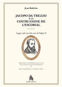 Jacopo da Trezzo e la costruzione de L'Escorial - traduzione e revisione delle note con aggiunta di nuove immagini di Eleonora Mauri e Pasquale Villa Babelon  Jean