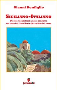 Siciliano-Italiano - Piccolo vocabolario a uso e consumo dei lettori di Camilleri e dei siciliani di mare - Gianni Bonfiglio