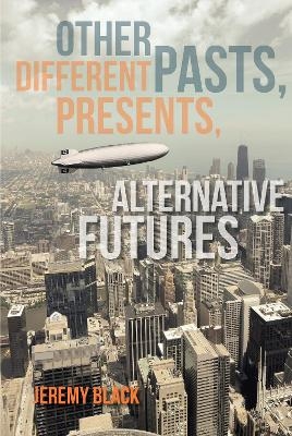 Other Pasts, Different Presents, Alternative Futures - Jeremy Black