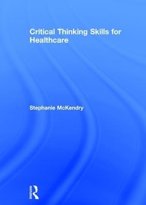 Critical Thinking Skills for Healthcare - Stephanie McKendry