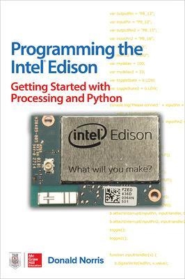 Programming the Intel Edison: Getting Started with Processing and Python - Donald Norris