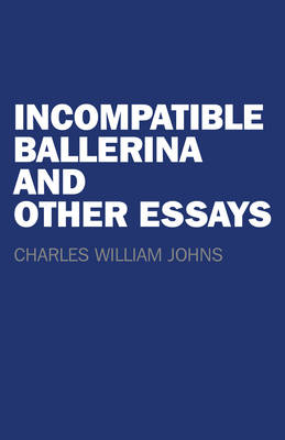 Incompatible Ballerina and Other Essays - Charles William Johns