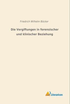 Die Vergiftungen in forensischer und klinischer Beziehung - Friedrich Wilhelm Böcker