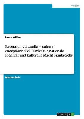 Exception culturelle = culture exceptionnelle? Filmkultur, nationale IdentitÃ¤t und kulturelle Macht Frankreichs - Laura Willms