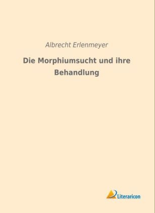 Die Morphiumsucht und ihre Behandlung - Albrecht Erlenmeyer