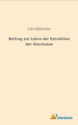 Beitrag zur Lehre der Extraktion der Geschosse - Carl Bötticher