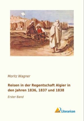 Reisen in der Regentschaft Algier in den Jahren 1836, 1837 und 1838 - Moritz Wagner