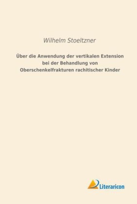 Über die Anwendung der vertikalen Extension bei der Behandlung von Oberschenkelfrakturen rachitischer Kinder - Wilhelm Stoeltzner