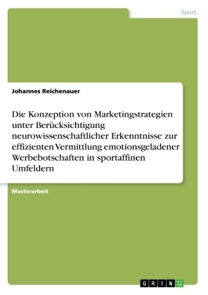 Die Konzeption von Marketingstrategien unter BerÃ¼cksichtigung neurowissenschaftlicher Erkenntnisse zur effizienten Vermittlung emotionsgeladener Werbebotschaften in sportaffinen Umfeldern - Johannes Reichenauer