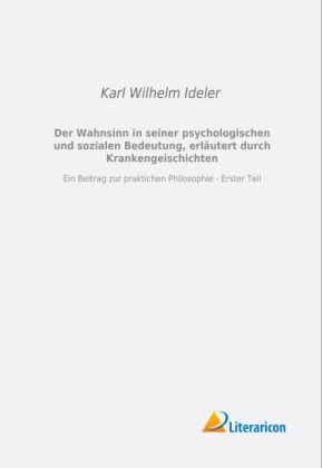 Der Wahnsinn in seiner psychologischen und sozialen Bedeutung, erläutert durch Krankengeschichten - Karl Wilhelm Ideler