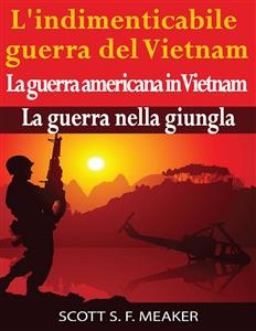 L''indimenticabile guerra del Vietnam: La guerra americana in Vietnam – La guerra nella giungla -  Scott S. F. Meaker