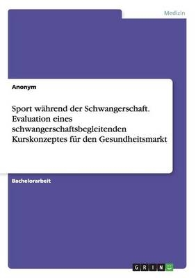 Sport wÃ¤hrend der Schwangerschaft. Evaluation eines schwangerschaftsbegleitenden Kurskonzeptes fÃ¼r den Gesundheitsmarkt -  Anonym