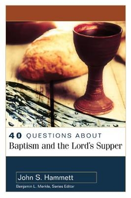 40 Questions About Baptism and the Lord`s Supper - John S. Hammett, Benjamin Merkle