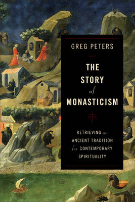 The Story of Monasticism – Retrieving an Ancient Tradition for Contemporary Spirituality - Greg Peters