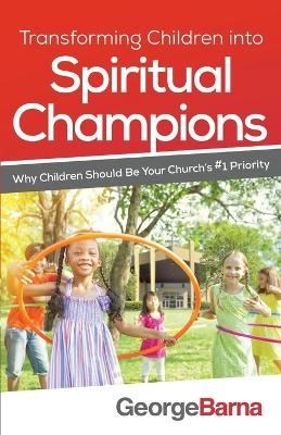 Transforming Children into Spiritual Champions – Why Children Should Be Your Church`s #1 Priority - George Barna, Bill Hybels