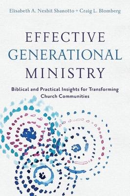 Effective Generational Ministry - Biblical and Practical Insights for Transforming Church Communities - Craig L. Blomberg, Elisabeth A. Nesbit Sbanotto