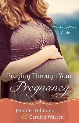 Praying Through Your Pregnancy – A Week–by–Week Guide - Jennifer Polimino, Carolyn Warren