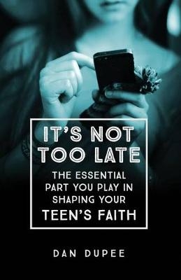 It′s Not Too Late The Essential Part You Play in S haping Your Teen′s Faith - D Dupee