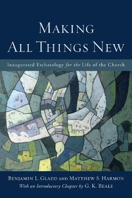 Making All Things New – Inaugurated Eschatology for the Life of the Church - Benjamin L. Gladd, Matthew S. Harmon, G. K. Beale