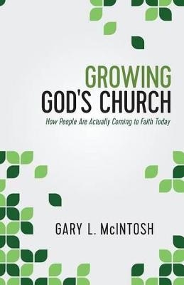 Growing God`s Church – How People Are Actually Coming to Faith Today - Gary L. McIntosh