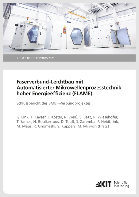 Faserverbund-Leichtbau mit Automatisierter Mikrowellenprozesstechnik hoher Energieeffizienz (FLAME) : Schlussbericht des BMBF-Verbundprojektes (KIT Scientific Reports ; 7701) - G Link, T. Kayser, F. Köster, R. Weiß, S. Betz, Reiner Wiesehöfer, Tobias Sames, Nabil Boulkertous, Daniel Teufl, Swen Zaremba, Frank Heidbrink, Matthias Maus, Ravand Ghomeshi, Simon Küppers, Markus Milwich