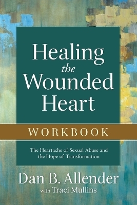 Healing the Wounded Heart Workbook – The Heartache of Sexual Abuse and the Hope of Transformation - Dan B. Allender, Traci Mullins