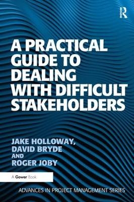 A Practical Guide to Dealing with Difficult Stakeholders - Jake Holloway, David Bryde