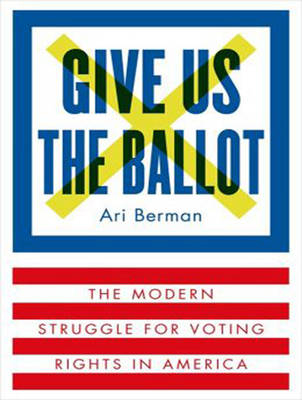 Give Us the Ballot - Ari Berman