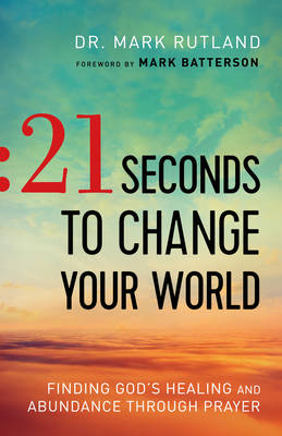 21 Seconds to Change Your World – Finding God`s Healing and Abundance Through Prayer - Dr. Mark Rutland, Mark Batterson