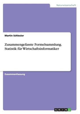 Zusammengefasste Formelsammlung. Statistik fÃ¼r Wirtschaftsinformatiker - Martin Schlesier