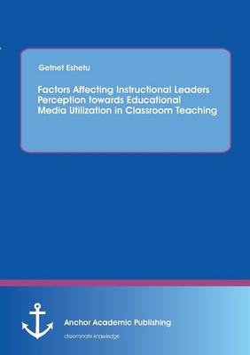 Factors Affecting Instructional Leaders Perception towards Educational Media Utilization in Classroom Teaching - Getnet Eshetu