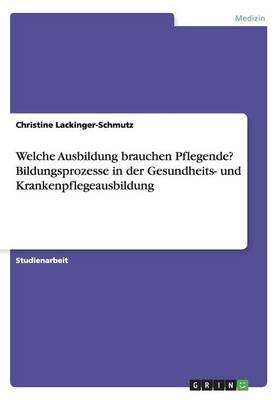 Welche Ausbildung brauchen Pflegende? Bildungsprozesse in der Gesundheits- und Krankenpflegeausbildung - Christine Lackinger-Schmutz