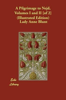 A Pilgrimage to Nejd, Volumes I and II [of 2] (Illustrated Edition) - Lady Anne Blunt