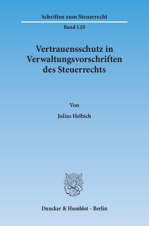 Vertrauensschutz in Verwaltungsvorschriften des Steuerrechts. Eine Untersuchung zur Bewältigung der Vertrauensschutzproblematik bei der rückwirkenden Aufhebung und Änderung steuerlicher Verwaltungsvorschriften, - Julius Helbich