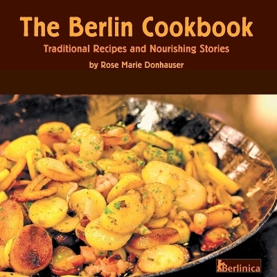 The Berlin Cookbook. Traditional Recipes and Nourishing Stories. The First and Only Cookbook from Berlin, Germany - Rose Marie Donhauser