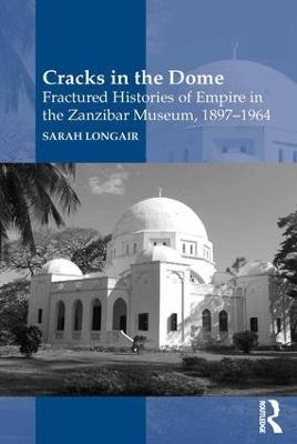 Cracks in the Dome: Fractured Histories of Empire in the Zanzibar Museum, 1897-1964 - Sarah Longair