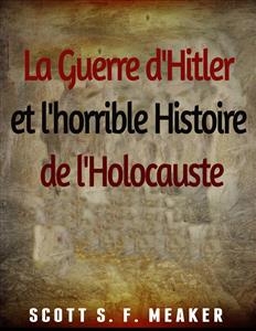 La Guerre d''Hitler et l''horrible Histoire de l''Holocauste -  Scott S. F. Meaker