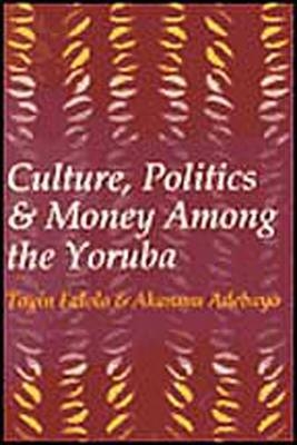 Culture, Politics, and Money Among the Yoruba - Akanmu Adebayo