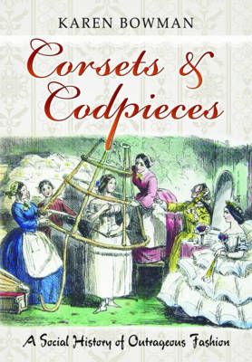 Corsets & Codpieces: A Social History of Outrageous Fashion - Karen Bowman