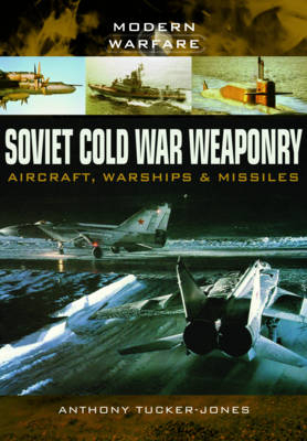 Soviet Cold War Weaponry: Aircraft, Warships and Missiles - Anthony Tucker-Jones