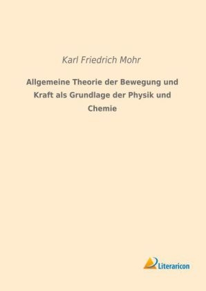 Allgemeine Theorie der Bewegung und Kraft als Grundlage der Physik und Chemie - Karl Friedrich Mohr