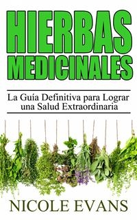Hierbas Medicinales:  La Guía Definitiva para Lograr una Salud Extraordinaria -  Nicole Evans
