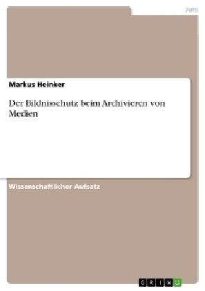 Der Bildnisschutz beim Archivieren von Medien - Markus Heinker