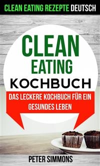 Clean Eating Kochbuch: Das leckere Kochbuch für ein gesundes Leben (Clean Eating Rezepte Deutsch) -  Peter Simmons