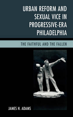 Urban Reform and Sexual Vice in Progressive-Era Philadelphia - James H Adams