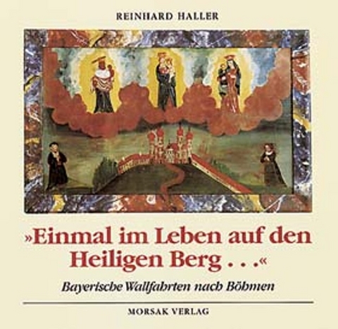 Einmal im Leben auf den Heiligen Berg. Bayerische Wallfahrten nach Böhmen - Reinhard Haller