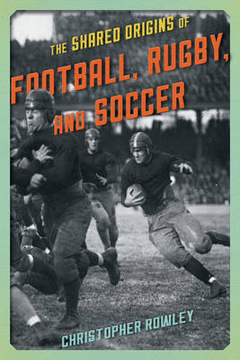 The Shared Origins of Football, Rugby, and Soccer - Christopher Rowley