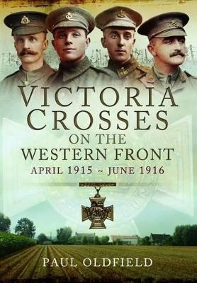 Victoria Crosses on the Western Front - April 1915 to June 1916 - Paul Oldfield