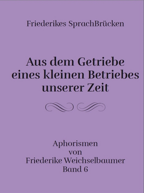 Aus dem Getriebe eines kleinen Betriebes unserer Zeit - Friederike Weichselbaumer