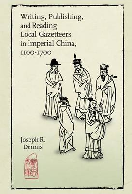 Writing, Publishing, and Reading Local Gazetteers in Imperial China, 1100-1700 - Joseph R. Dennis